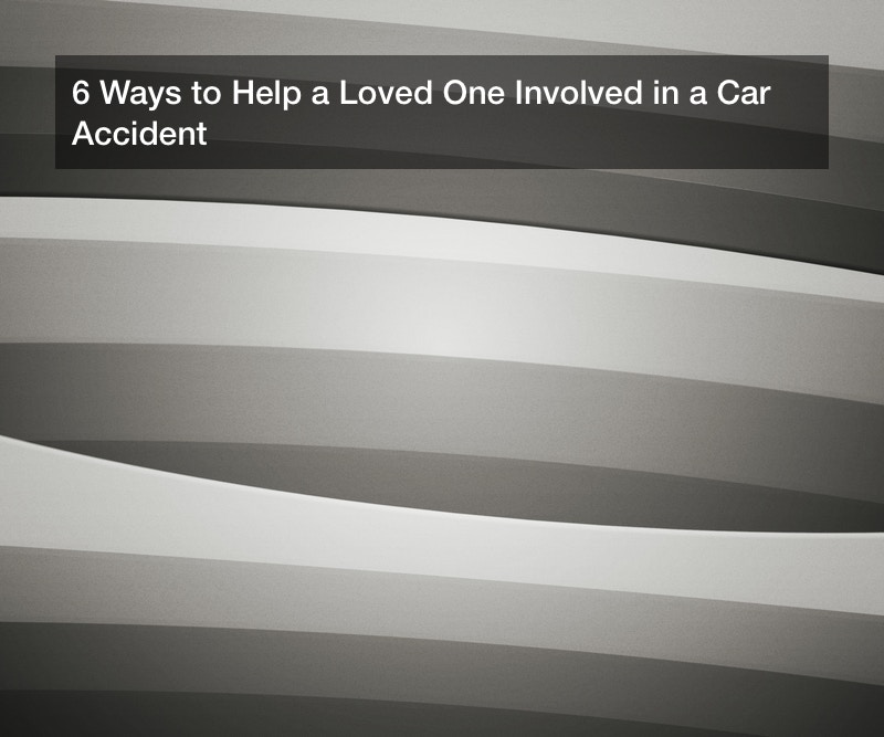 6 Ways to Help a Loved One Involved in a Car Accident