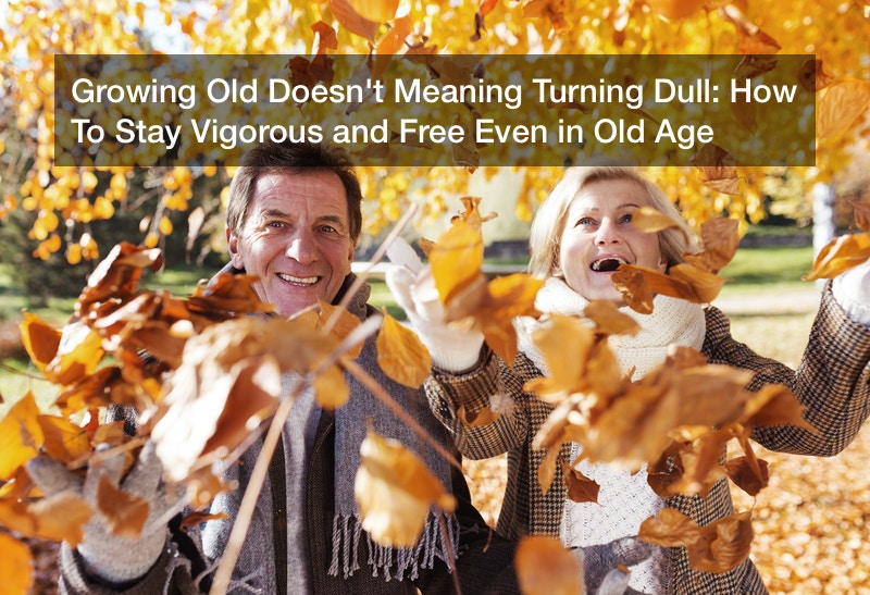 Growing Old Doesn’t Meaning Turning Dull: How To Stay Vigorous and Free Even in Old Age