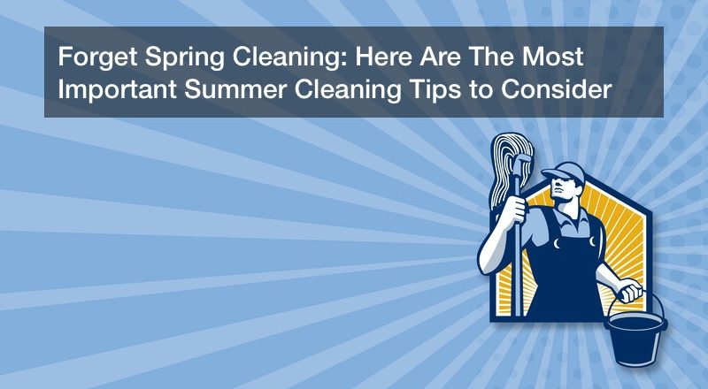 Forget Spring Cleaning: Here Are The Most Important Summer Cleaning Tips to Consider