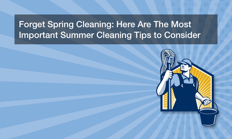 Forget Spring Cleaning: Here Are The Most Important Summer Cleaning Tips to Consider