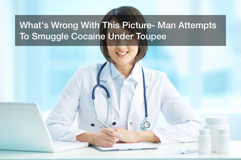 What’s Wrong With This Picture? Man Attempts To Smuggle Cocaine Under Toupee