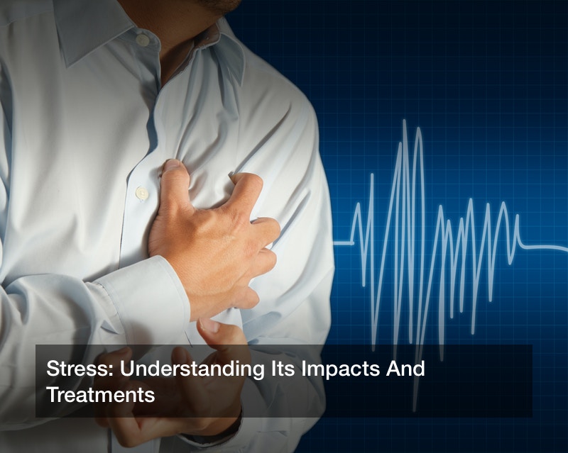 Stress: Understanding Its Impacts And Treatments