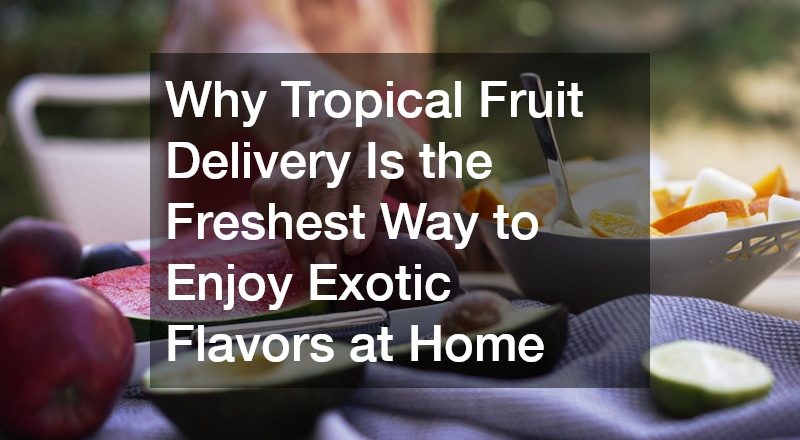 Why Tropical Fruit Delivery Is the Freshest Way to Enjoy Exotic Flavors at Home